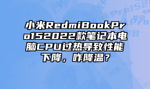 小米RedmiBookPro152022款笔记本电脑CPU过热导致性能下降，咋降温？