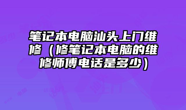 笔记本电脑汕头上门维修（修笔记本电脑的维修师傅电话是多少）