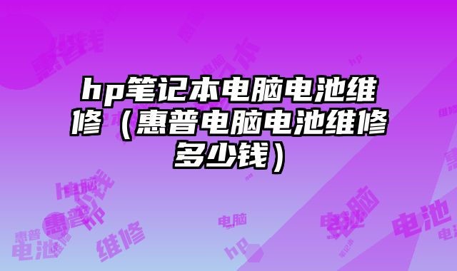 hp笔记本电脑电池维修（惠普电脑电池维修多少钱）