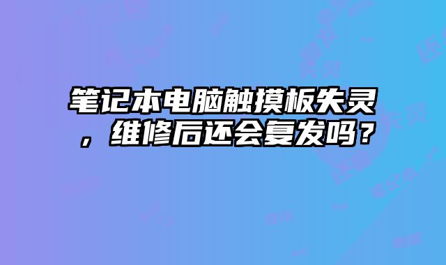 笔记本电脑触摸板失灵，维修后还会复发吗？