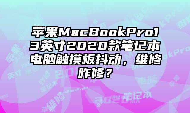 苹果MacBookPro13英寸2020款笔记本电脑触摸板抖动，维修咋修？