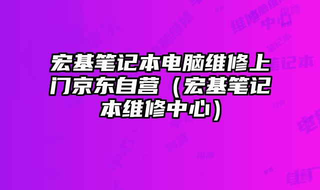 宏基笔记本电脑维修上门京东自营（宏基笔记本维修中心）