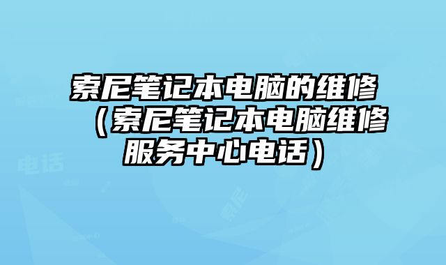 索尼笔记本电脑的维修（索尼笔记本电脑维修服务中心电话）