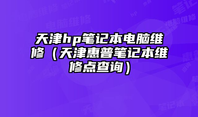 天津hp笔记本电脑维修（天津惠普笔记本维修点查询）