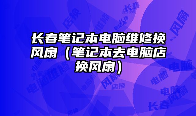 长春笔记本电脑维修换风扇（笔记本去电脑店换风扇）