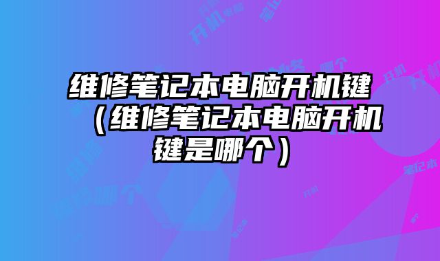 维修笔记本电脑开机键（维修笔记本电脑开机键是哪个）