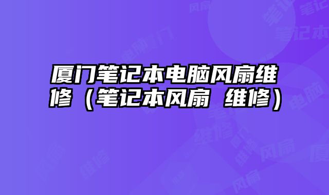 厦门笔记本电脑风扇维修（笔记本风扇 维修）