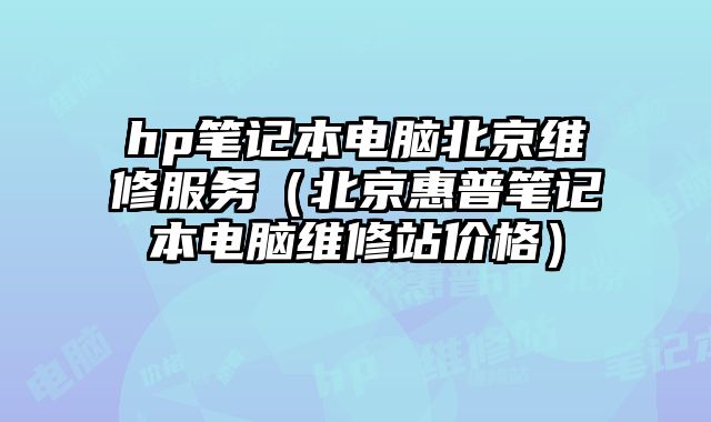 hp笔记本电脑北京维修服务（北京惠普笔记本电脑维修站价格）