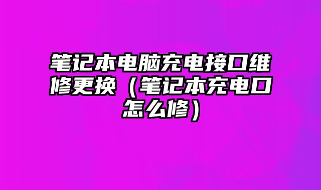 笔记本电脑充电接口维修更换（笔记本充电口怎么修）