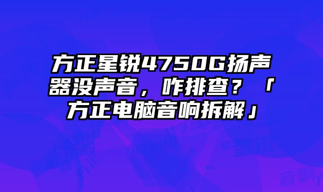 方正星锐4750G扬声器没声音，咋排查？「方正电脑音响拆解」