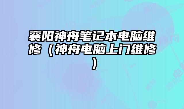 襄阳神舟笔记本电脑维修（神舟电脑上门维修）