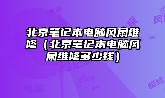 北京笔记本电脑风扇维修（北京笔记本电脑风扇维修多少钱）