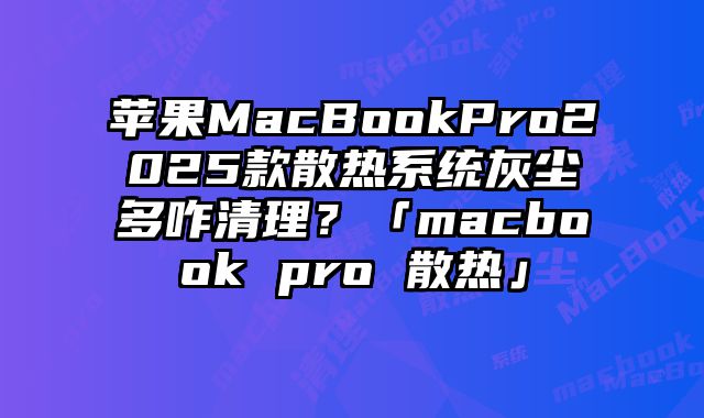 苹果MacBookPro2025款散热系统灰尘多咋清理？「macbook pro 散热」