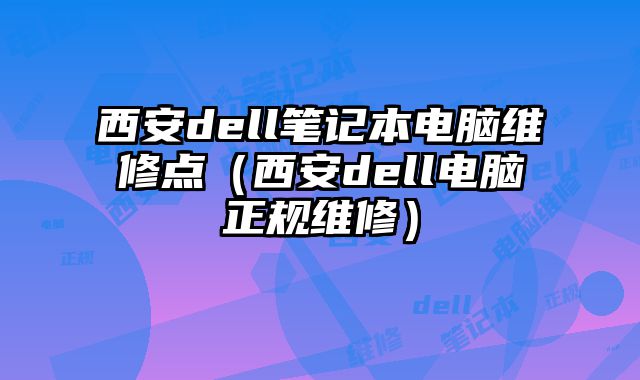 西安dell笔记本电脑维修点（西安dell电脑正规维修）