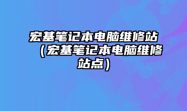 宏基笔记本电脑维修站（宏基笔记本电脑维修站点）