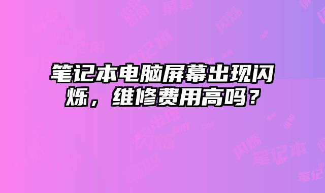 笔记本电脑屏幕出现闪烁，维修费用高吗？