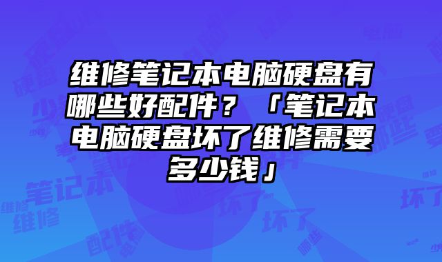 维修笔记本电脑硬盘有哪些好配件？「笔记本电脑硬盘坏了维修需要多少钱」