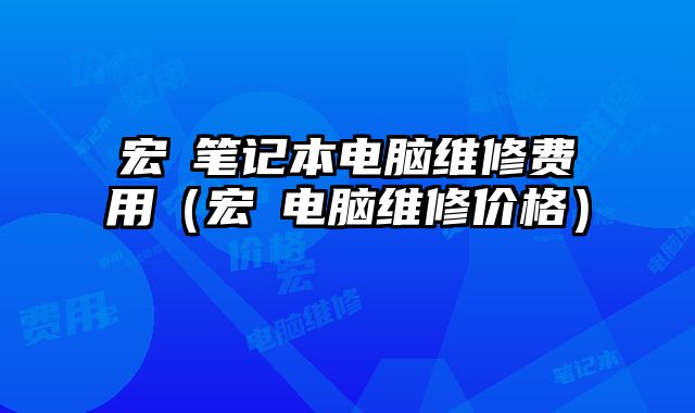 宏碁笔记本电脑维修费用（宏碁电脑维修价格）