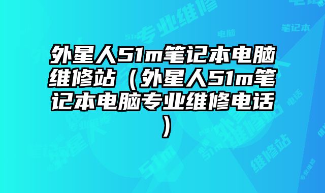 外星人51m笔记本电脑维修站（外星人51m笔记本电脑专业维修电话）