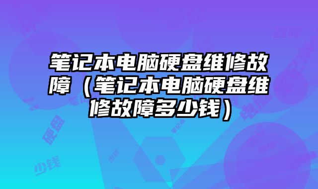 笔记本电脑硬盘维修故障（笔记本电脑硬盘维修故障多少钱）