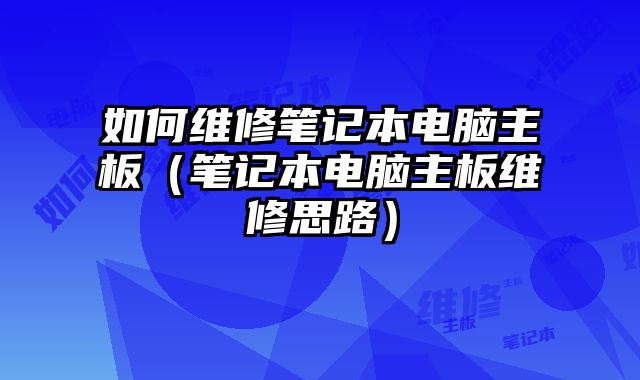 如何维修笔记本电脑主板（笔记本电脑主板维修思路）