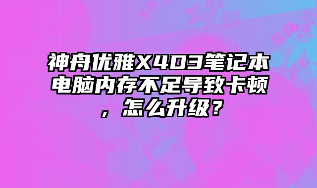 神舟优雅X4D3笔记本电脑内存不足导致卡顿，怎么升级？