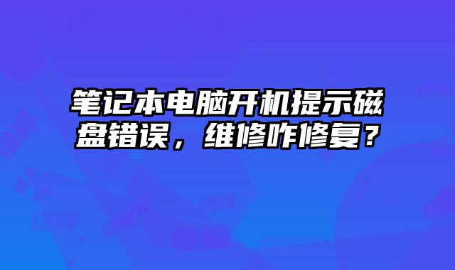 笔记本电脑开机提示磁盘错误，维修咋修复？