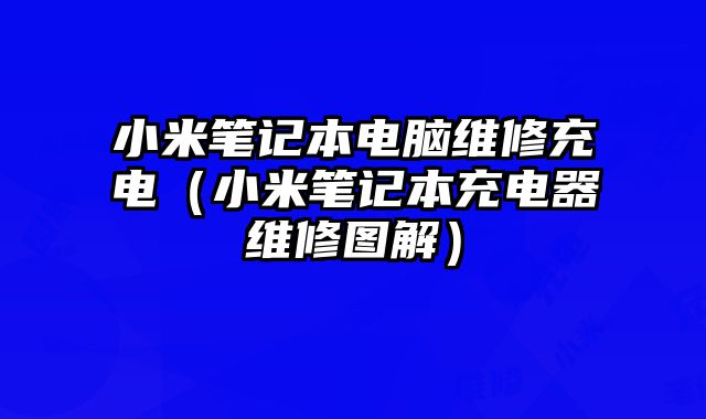 小米笔记本电脑维修充电（小米笔记本充电器维修图解）