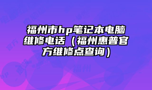 福州市hp笔记本电脑维修电话（福州惠普官方维修点查询）