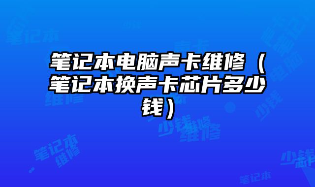 笔记本电脑声卡维修（笔记本换声卡芯片多少钱）