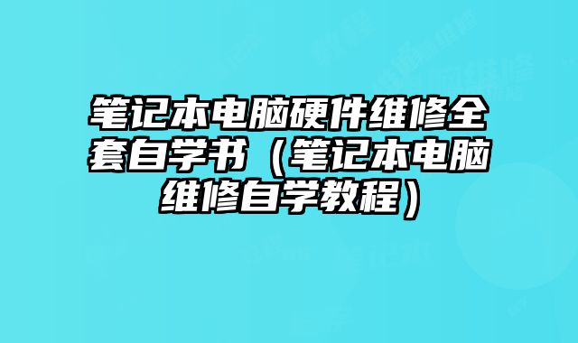 笔记本电脑硬件维修全套自学书（笔记本电脑维修自学教程）