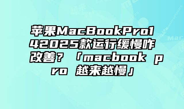 苹果MacBookPro142025款运行缓慢咋改善？「macbook pro 越来越慢」