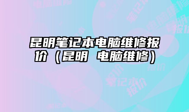 昆明笔记本电脑维修报价（昆明 电脑维修）