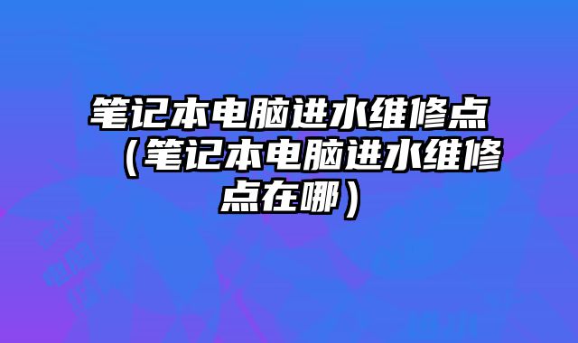 笔记本电脑进水维修点（笔记本电脑进水维修点在哪）