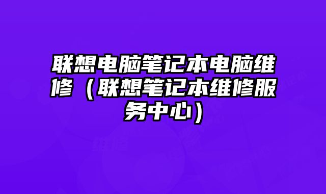 联想电脑笔记本电脑维修（联想笔记本维修服务中心）