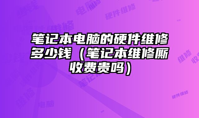 笔记本电脑的硬件维修多少钱（笔记本维修厮收费贵吗）