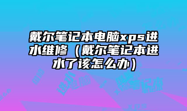 戴尔笔记本电脑xps进水维修（戴尔笔记本进水了该怎么办）