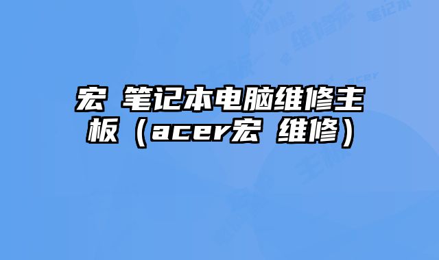 宏碁笔记本电脑维修主板（acer宏碁维修）