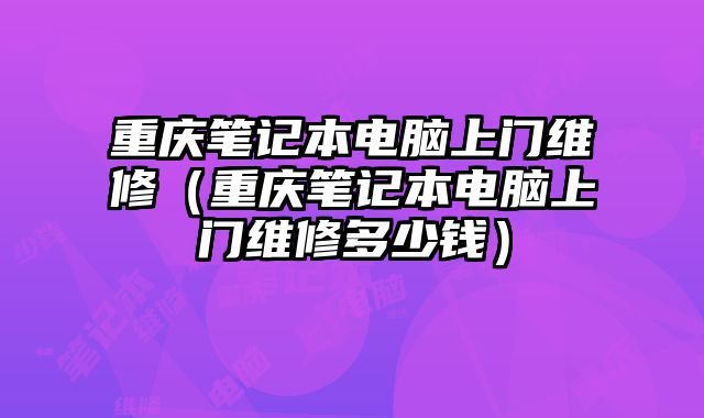 重庆笔记本电脑上门维修（重庆笔记本电脑上门维修多少钱）