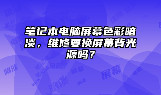 笔记本电脑屏幕色彩暗淡，维修要换屏幕背光源吗？