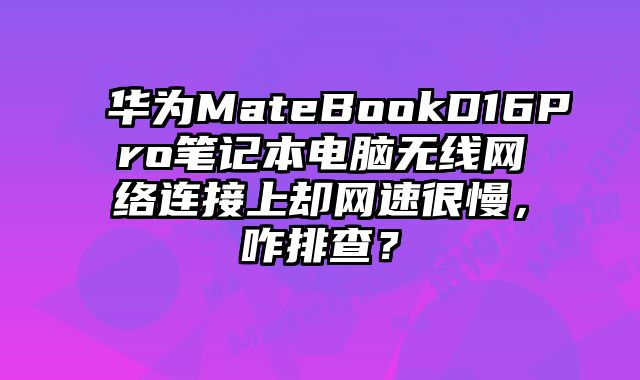 华为MateBookD16Pro笔记本电脑无线网络连接上却网速很慢，咋排查？