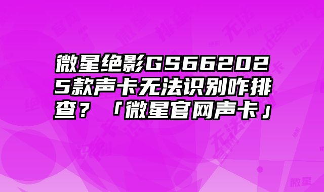 微星绝影GS662025款声卡无法识别咋排查？「微星官网声卡」