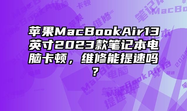 苹果MacBookAir13英寸2023款笔记本电脑卡顿，维修能提速吗？