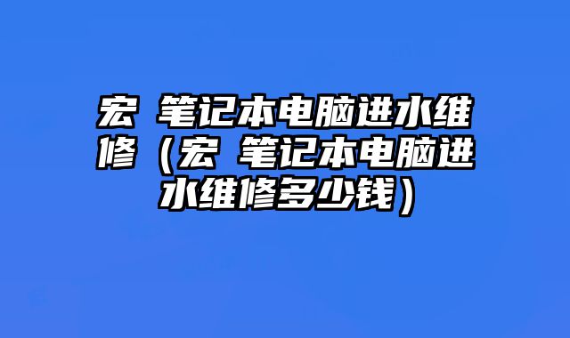 宏碁笔记本电脑进水维修（宏碁笔记本电脑进水维修多少钱）