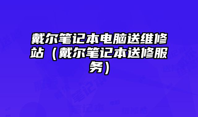 戴尔笔记本电脑送维修站（戴尔笔记本送修服务）