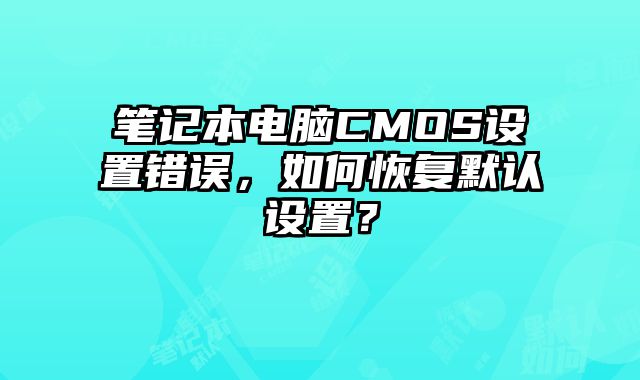 笔记本电脑CMOS设置错误，如何恢复默认设置？