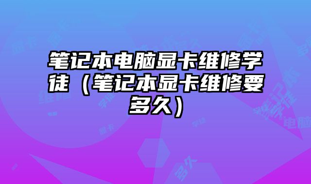 笔记本电脑显卡维修学徒（笔记本显卡维修要多久）