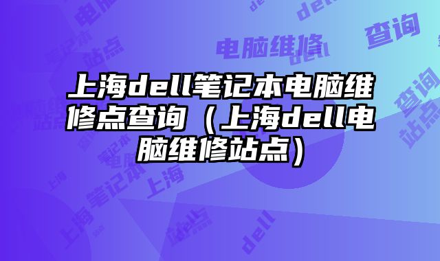 上海dell笔记本电脑维修点查询（上海dell电脑维修站点）