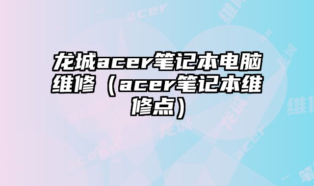 龙城acer笔记本电脑维修（acer笔记本维修点）