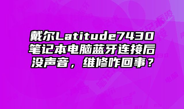 戴尔Latitude7430笔记本电脑蓝牙连接后没声音，维修咋回事？